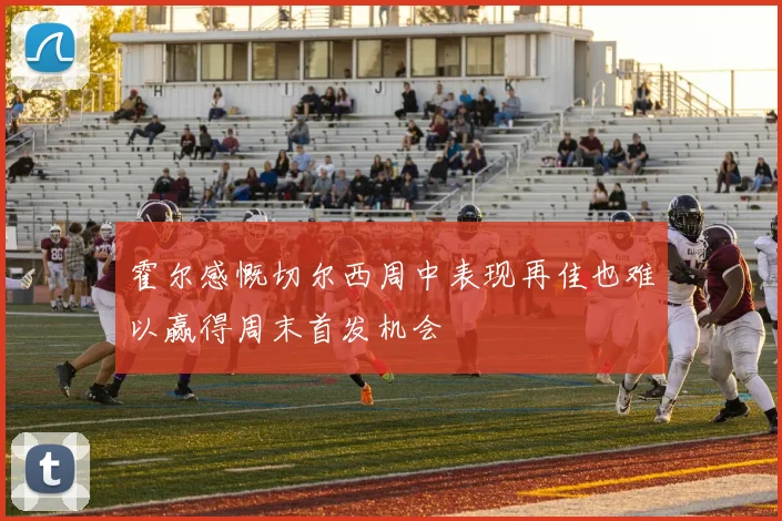 霍尔感慨切尔西周中表现再佳也难以赢得周末首发机会