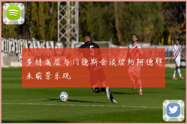 多特高层与门德斯会谈续约阿德耶米前景乐观