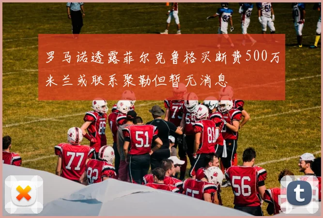 罗马诺透露菲尔克鲁格买断费500万米兰或联系聚勒但暂无消息