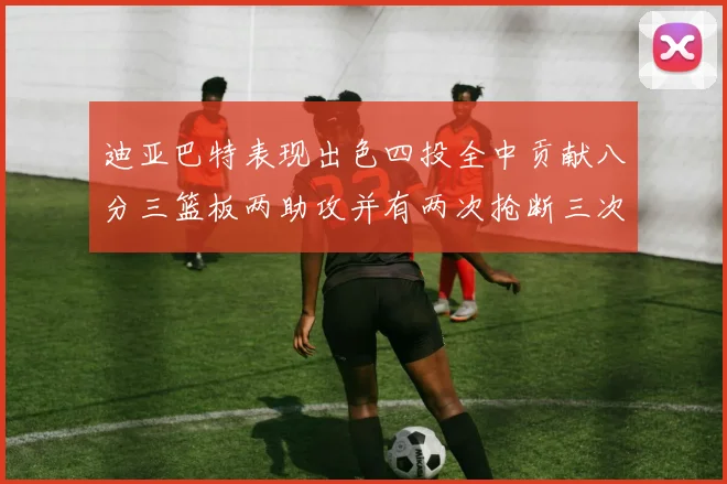迪亚巴特表现出色四投全中贡献八分三篮板两助攻并有两次抢断三次盖帽