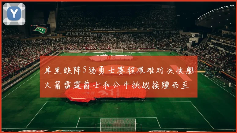 库里缺阵5场勇士赛程艰难对决快船火箭雷霆爵士和公牛挑战接踵而至