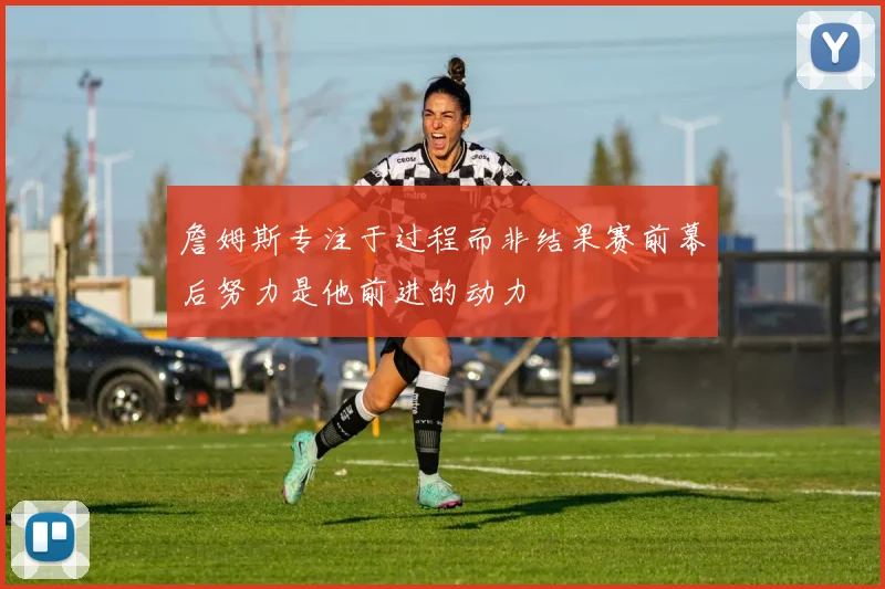 詹姆斯专注于过程而非结果赛前幕后努力是他前进的动力