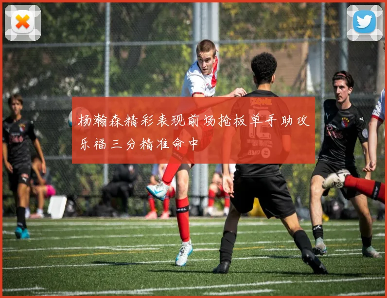 杨瀚森精彩表现前场抢板单手助攻乐福三分精准命中