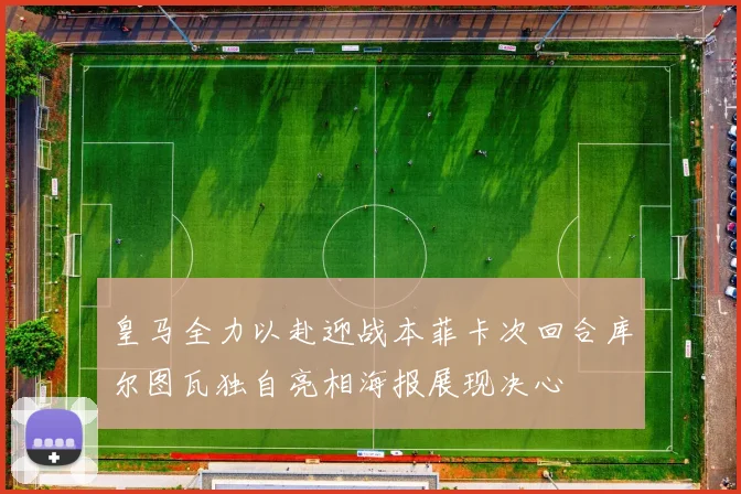 皇马全力以赴迎战本菲卡次回合库尔图瓦独自亮相海报展现决心