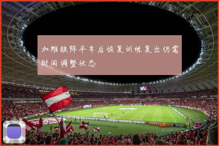 加维缺阵半年后恢复训练复出仍需时间调整状态