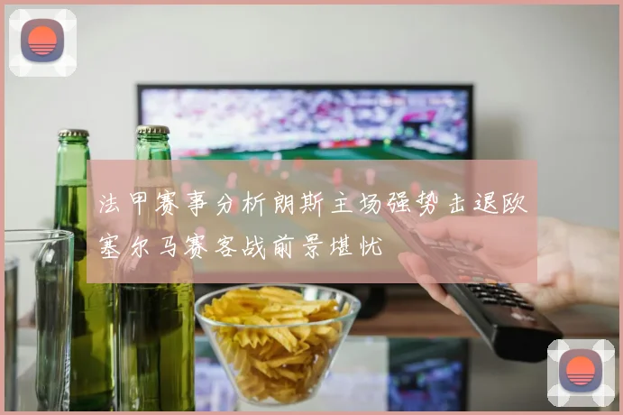 法甲赛事分析朗斯主场强势击退欧塞尔马赛客战前景堪忧