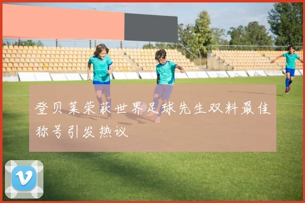 登贝莱荣获世界足球先生双料最佳称号引发热议