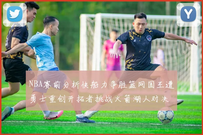 NBA赛前分析快船力争胜篮网国王遭勇士重创开拓者挑战火箭湖人对决雄鹿艰难