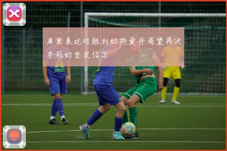 库里表达对胜利的热爱并渴望再次夺冠的坚定信念