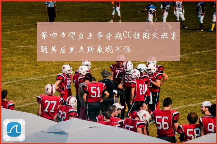 第四节得分王争夺战CC领衔文班紧随其后里夫斯表现不俗