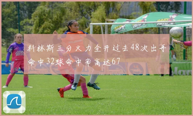 科林斯三分火力全开过去48次出手命中32球命中率高达67