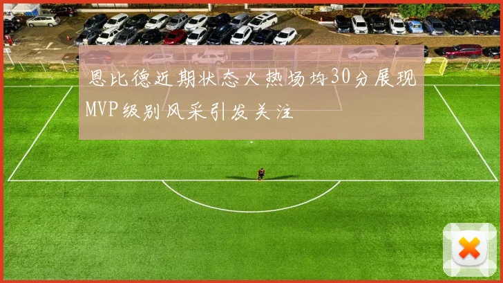 恩比德近期状态火热场均30分展现MVP级别风采引发关注