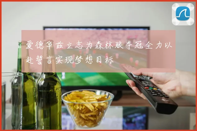 爱德华兹立志为森林狼夺冠全力以赴誓言实现梦想目标