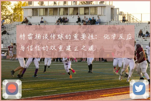 特雷杨谈传球的重要性：化学反应与信任的双重建立之道