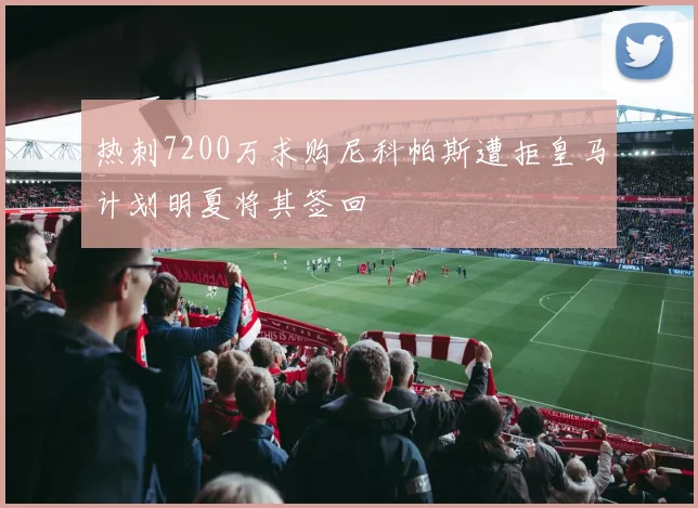热刺7200万求购尼科帕斯遭拒皇马计划明夏将其签回