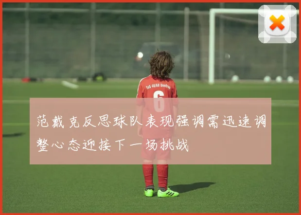 范戴克反思球队表现强调需迅速调整心态迎接下一场挑战