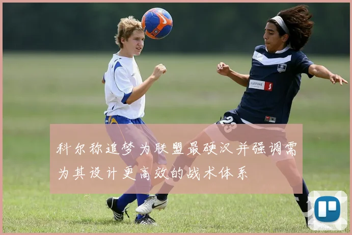 科尔称追梦为联盟最硬汉并强调需为其设计更高效的战术体系