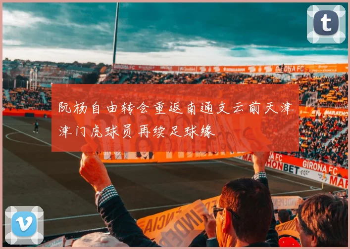 阮杨自由转会重返南通支云前天津津门虎球员再续足球缘