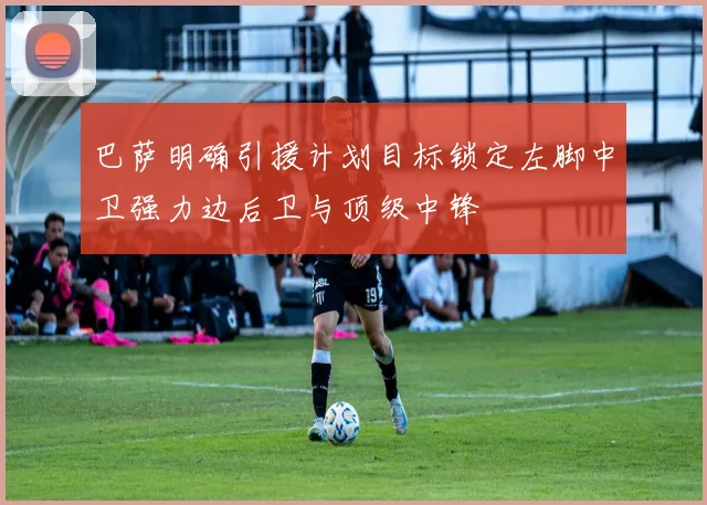 巴萨明确引援计划目标锁定左脚中卫强力边后卫与顶级中锋