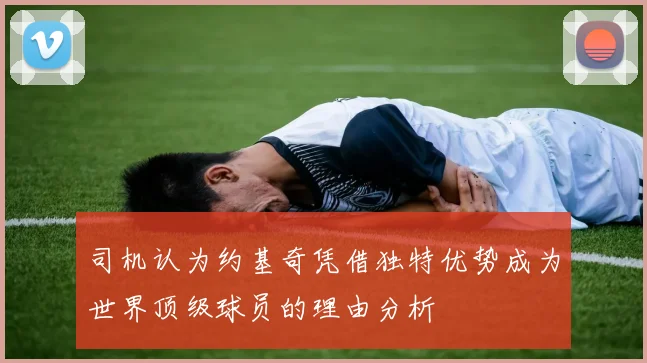 司机认为约基奇凭借独特优势成为世界顶级球员的理由分析