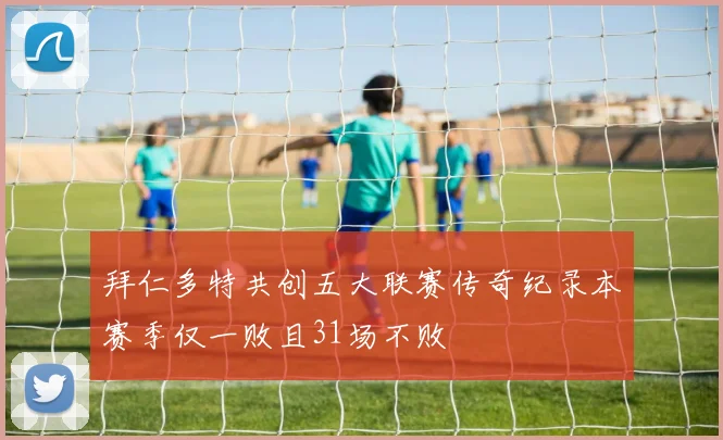 拜仁多特共创五大联赛传奇纪录本赛季仅一败且31场不败