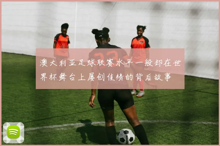 澳大利亚足球联赛水平一般却在世界杯舞台上屡创佳绩的背后故事