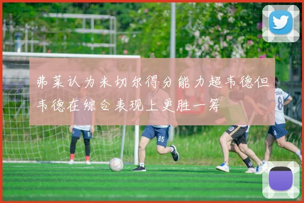 弗莱认为米切尔得分能力超韦德但韦德在综合表现上更胜一筹