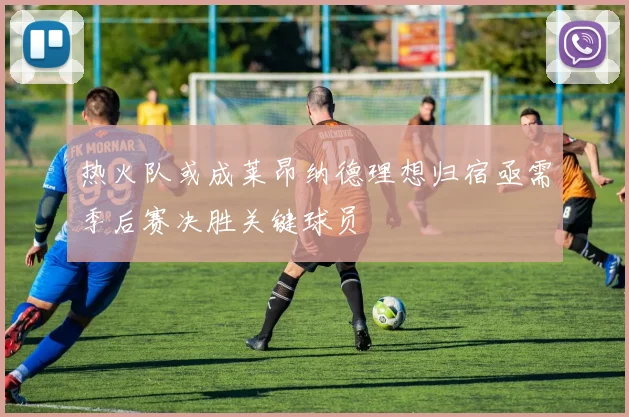 热火队或成莱昂纳德理想归宿亟需季后赛决胜关键球员