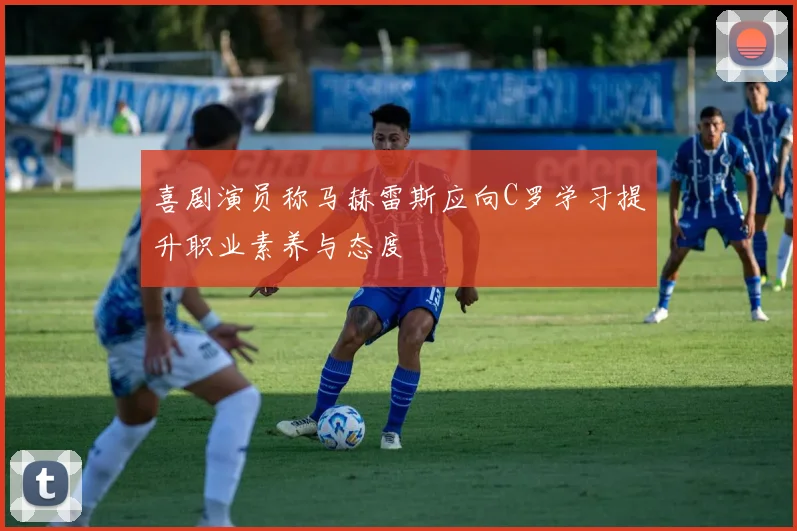 喜剧演员称马赫雷斯应向C罗学习提升职业素养与态度