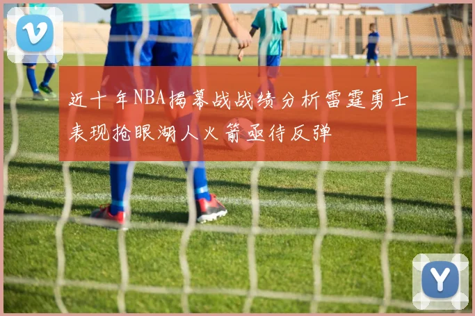 近十年NBA揭幕战战绩分析雷霆勇士表现抢眼湖人火箭亟待反弹