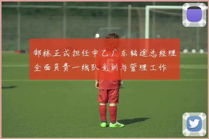 郜林正式担任中乙广东铭途总经理全面负责一线队竞训与管理工作