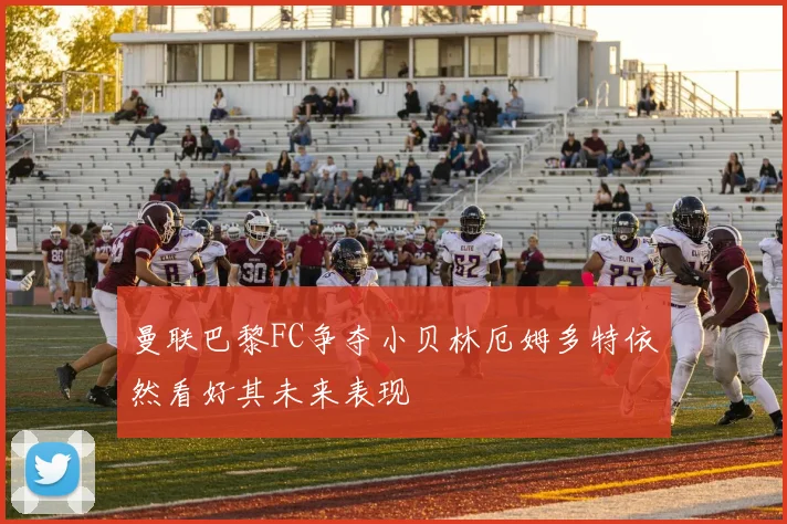 曼联巴黎FC争夺小贝林厄姆多特依然看好其未来表现