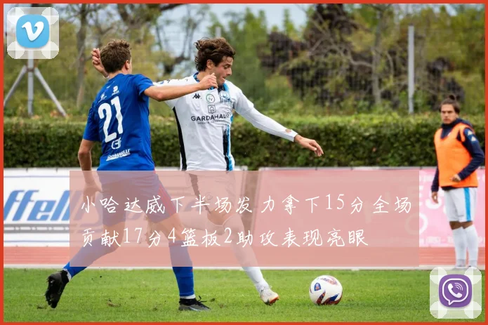 小哈达威下半场发力拿下15分全场贡献17分4篮板2助攻表现亮眼